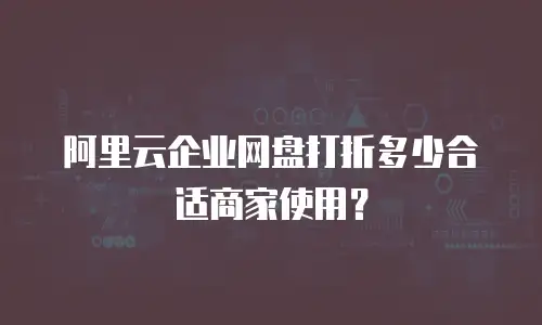 阿里云企业网盘打折多少合适商家使用？