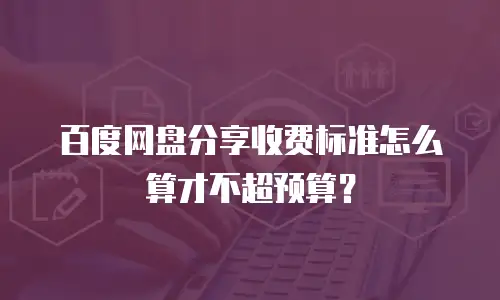 百度网盘分享收费标准怎么算才不超预算？