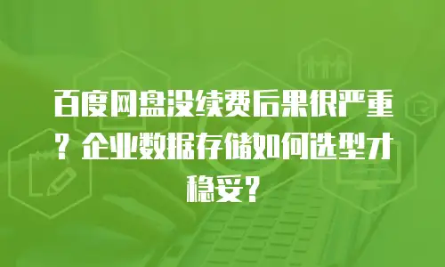 百度网盘没续费后果很严重？企业数据存储如何选型才稳妥？