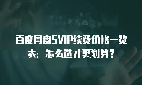 百度网盘SVIP续费价格一览表：怎么选才更划算？