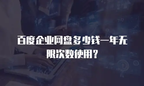 百度企业网盘多少钱一年无限次数使用？