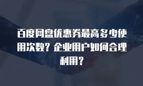 百度网盘优惠券最高多少使用次数？企业用户如何合理利用？