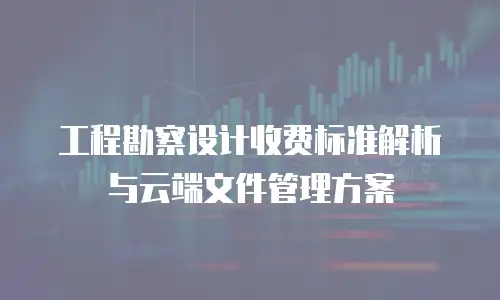 工程勘察设计收费标准解析与云端文件管理方案