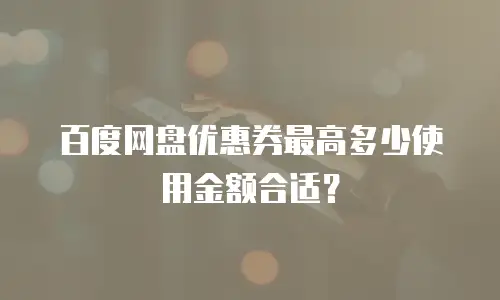 百度网盘优惠券最高多少使用金额合适？
