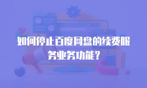如何停止百度网盘的续费服务业务功能？