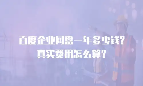 百度企业网盘一年多少钱？真实费用怎么算？