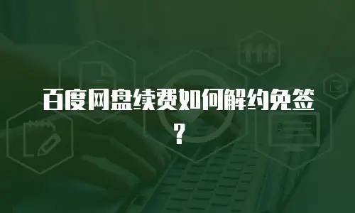 百度网盘续费如何解约免签？