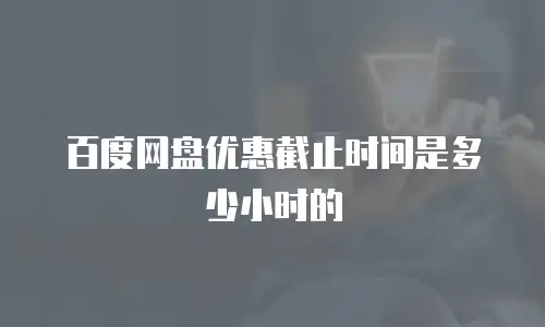 百度网盘优惠截止时间是多少小时的