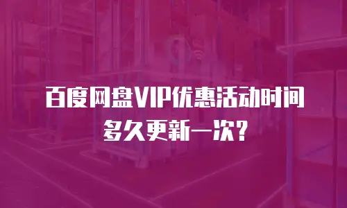 百度网盘VIP优惠活动时间多久更新一次？