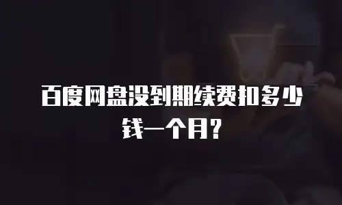 百度网盘没到期续费扣多少钱一个月？