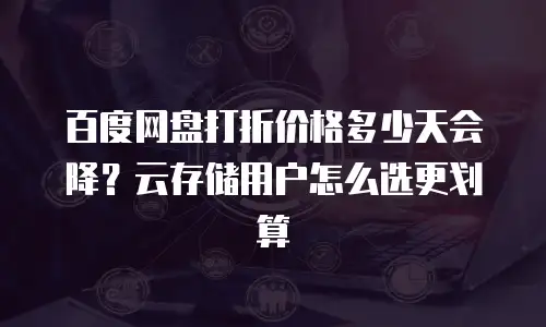百度网盘打折价格多少天会降？云存储用户怎么选更划算