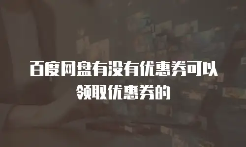 百度网盘有没有优惠券可以领取优惠券的