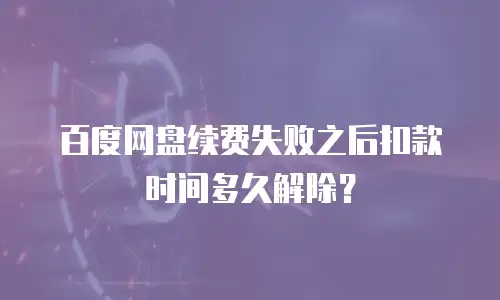 百度网盘续费失败之后扣款时间多久解除？