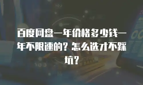 百度网盘一年价格多少钱一年不限速的？怎么选才不踩坑？