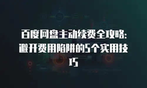 百度网盘主动续费全攻略：避开费用陷阱的5个实用技巧