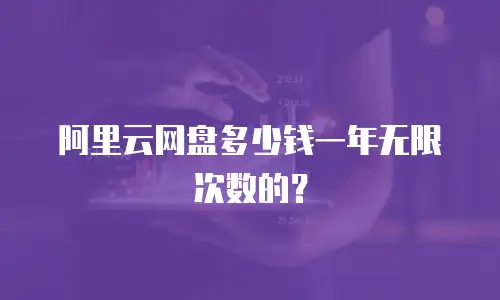阿里云网盘多少钱一年无限次数的？