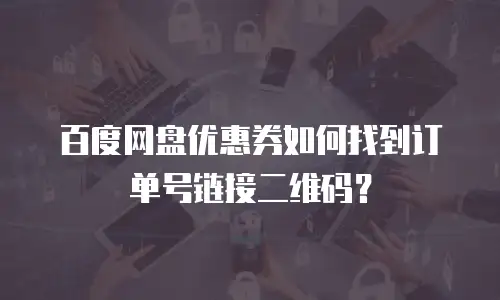 百度网盘优惠券如何找到订单号链接二维码？