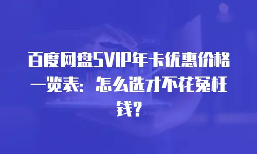 百度网盘SVIP年卡优惠价格一览表：怎么选才不花冤枉钱？