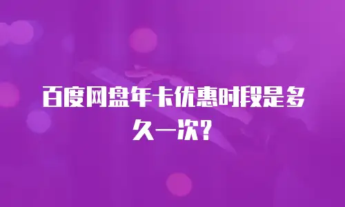 百度网盘年卡优惠时段是多久一次？