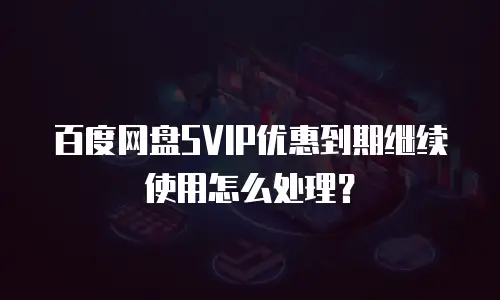 百度网盘SVIP优惠到期继续使用怎么处理？