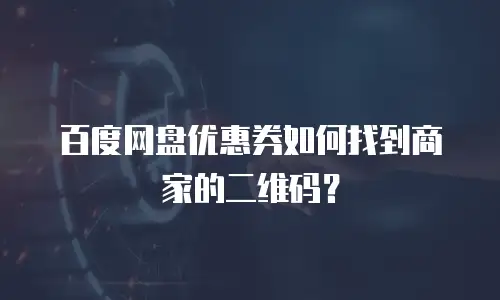 百度网盘优惠券如何找到商家的二维码？