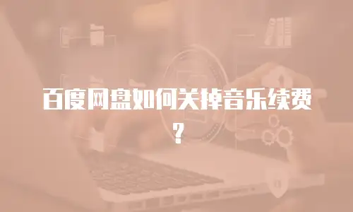 百度网盘如何关掉音乐续费？