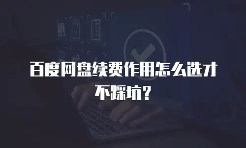 百度网盘续费作用怎么选才不踩坑？