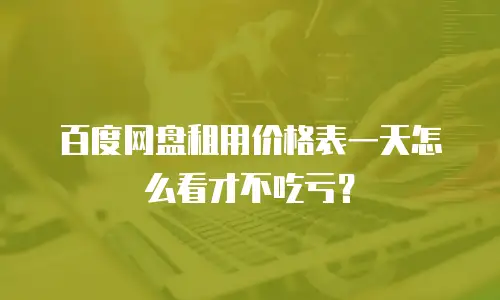 百度网盘租用价格表一天怎么看才不吃亏？