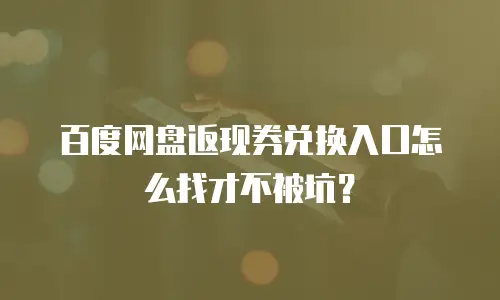 百度网盘返现券兑换入口怎么找才不被坑？