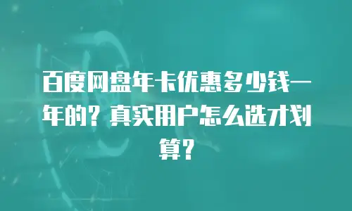 百度网盘年卡优惠多少钱一年的？真实用户怎么选才划算？