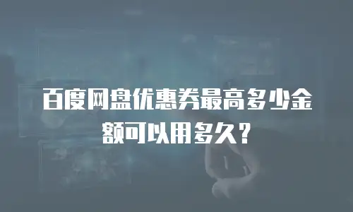 百度网盘优惠券最高多少金额可以用多久？