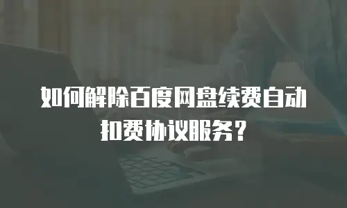 如何解除百度网盘续费自动扣费协议服务？