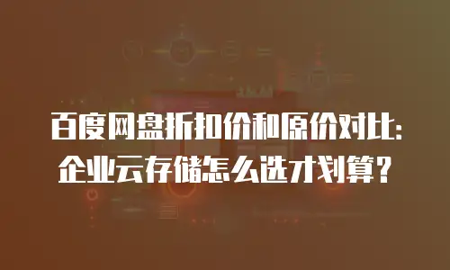 百度网盘折扣价和原价对比：企业云存储怎么选才划算？