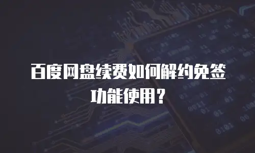 百度网盘续费如何解约免签功能使用？