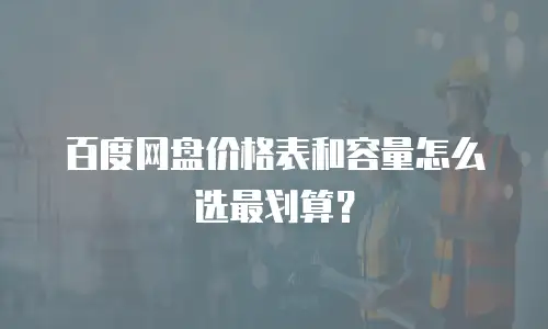 百度网盘价格表和容量怎么选最划算？