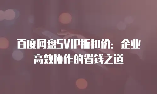 百度网盘SVIP折扣价：企业高效协作的省钱之道