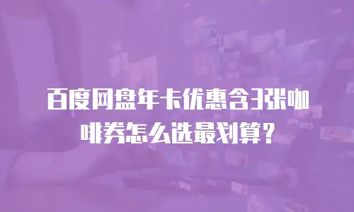 百度网盘年卡优惠含3张咖啡券怎么选最划算？