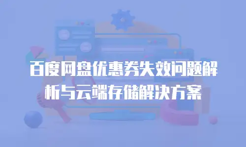 百度网盘优惠券失效问题解析与云端存储解决方案