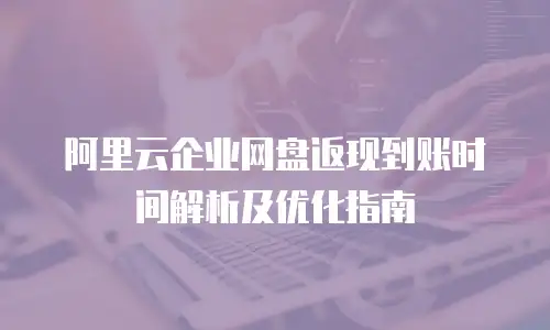 阿里云企业网盘返现到账时间解析及优化指南