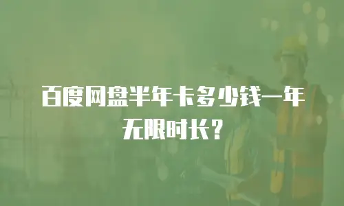 百度网盘半年卡多少钱一年无限时长？