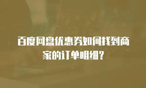 百度网盘优惠券如何找到商家的订单明细？