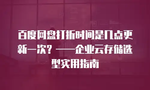 百度网盘打折时间是几点更新一次？&mdash;&mdash;企业云存储选型实用指南