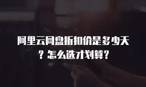 阿里云网盘折扣价是多少天？怎么选才划算？