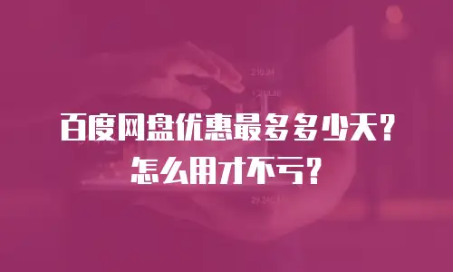 百度网盘优惠最多多少天？怎么用才不亏？
