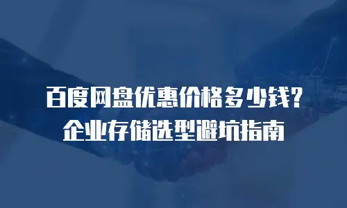 百度网盘优惠价格多少钱？企业存储选型避坑指南