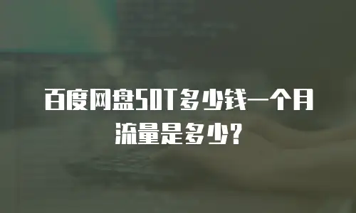 百度网盘50T多少钱一个月流量是多少？