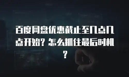 百度网盘优惠截止至几点几点开始？怎么抓住最后时机？
