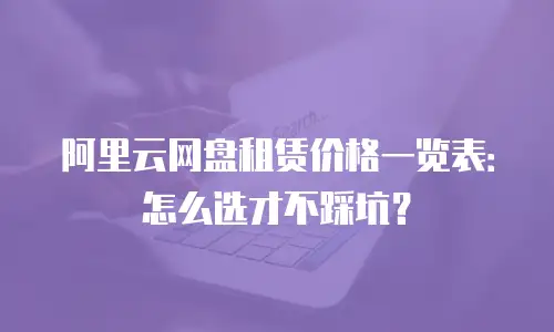 阿里云网盘租赁价格一览表：怎么选才不踩坑？