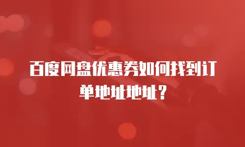 百度网盘优惠券如何找到订单地址地址？