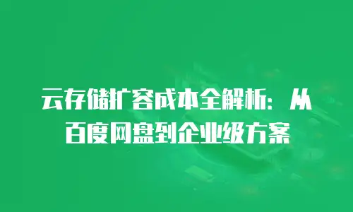 云存储扩容成本全解析：从百度网盘到企业级方案